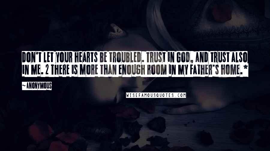 Anonymous Quotes: Don't let your hearts be troubled. Trust in God, and trust also in me. 2 There is more than enough room in my Father's home.*