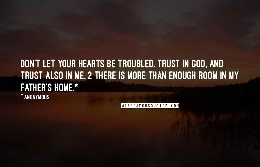 Anonymous Quotes: Don't let your hearts be troubled. Trust in God, and trust also in me. 2 There is more than enough room in my Father's home.*