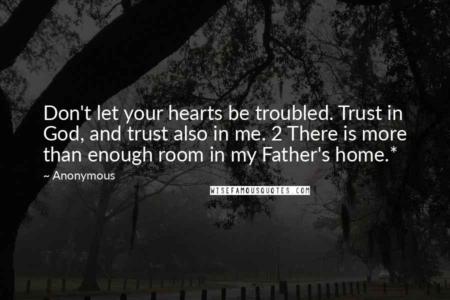 Anonymous Quotes: Don't let your hearts be troubled. Trust in God, and trust also in me. 2 There is more than enough room in my Father's home.*