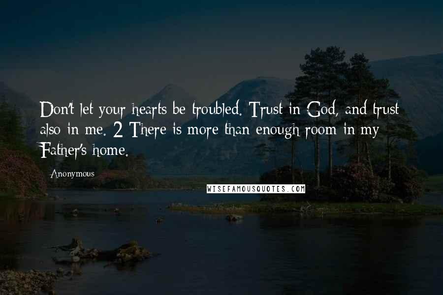 Anonymous Quotes: Don't let your hearts be troubled. Trust in God, and trust also in me. 2 There is more than enough room in my Father's home.*