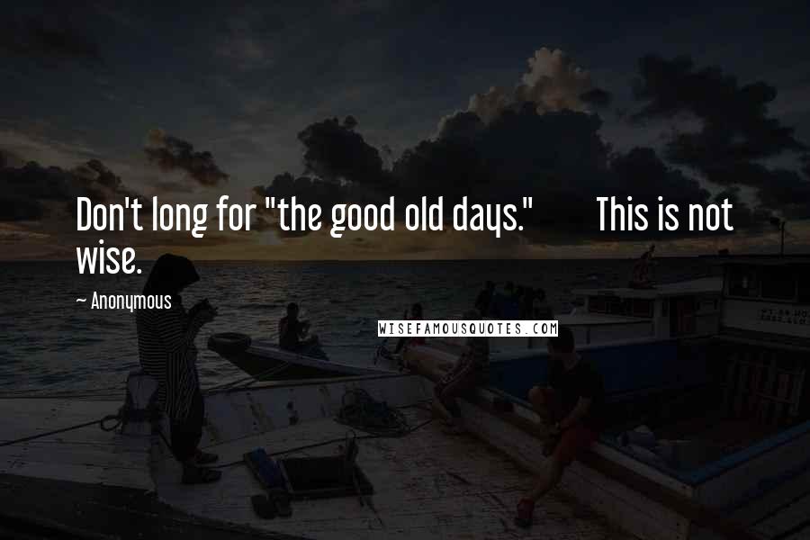 Anonymous Quotes: Don't long for "the good old days." This is not wise.