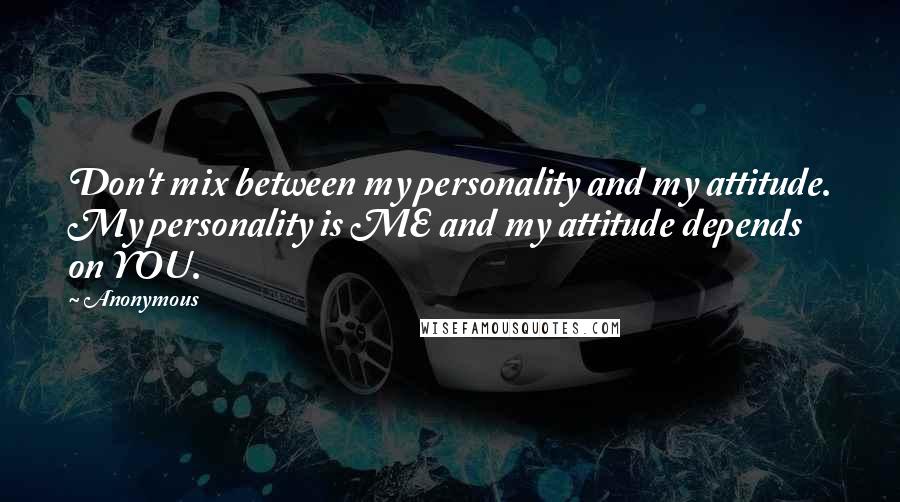 Anonymous Quotes: Don't mix between my personality and my attitude. My personality is ME and my attitude depends on YOU.