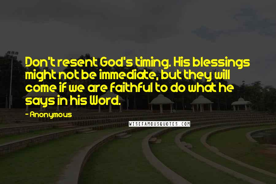 Anonymous Quotes: Don't resent God's timing. His blessings might not be immediate, but they will come if we are faithful to do what he says in his Word.