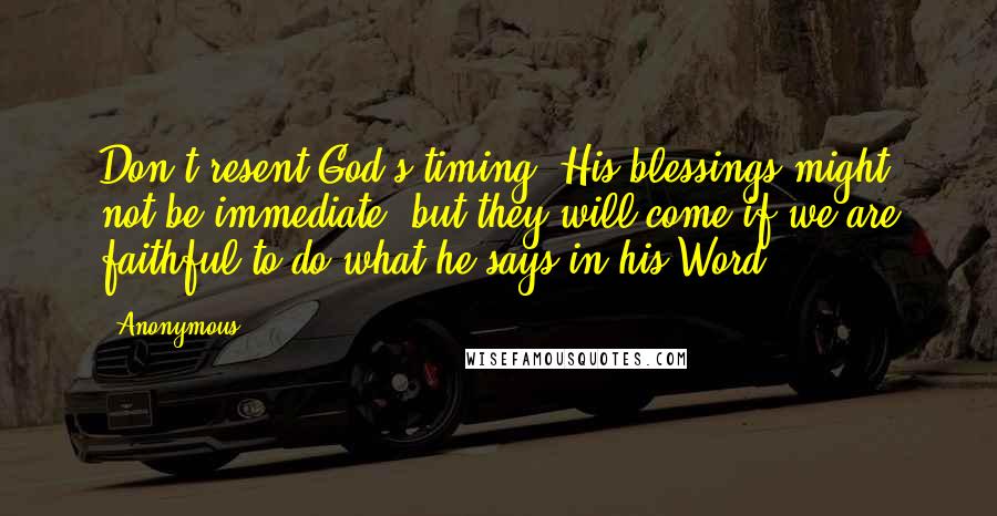 Anonymous Quotes: Don't resent God's timing. His blessings might not be immediate, but they will come if we are faithful to do what he says in his Word.