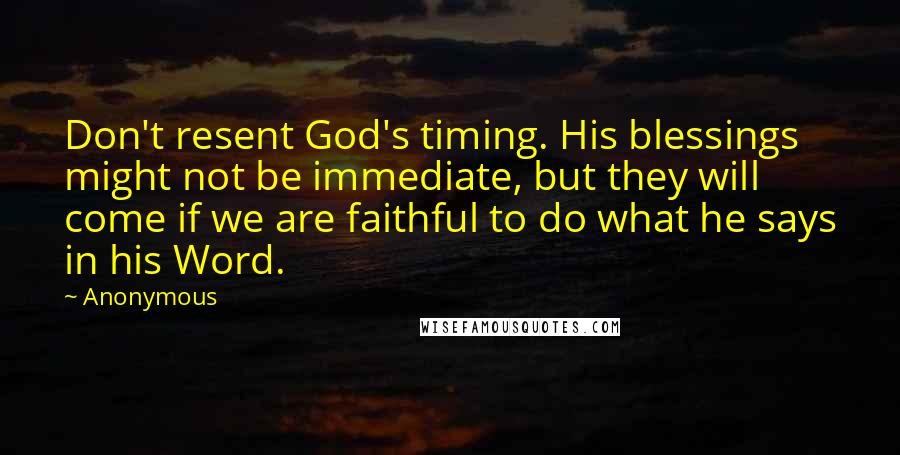 Anonymous Quotes: Don't resent God's timing. His blessings might not be immediate, but they will come if we are faithful to do what he says in his Word.