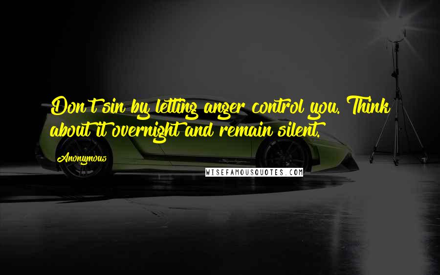 Anonymous Quotes: Don't sin by letting anger control you. Think about it overnight and remain silent.