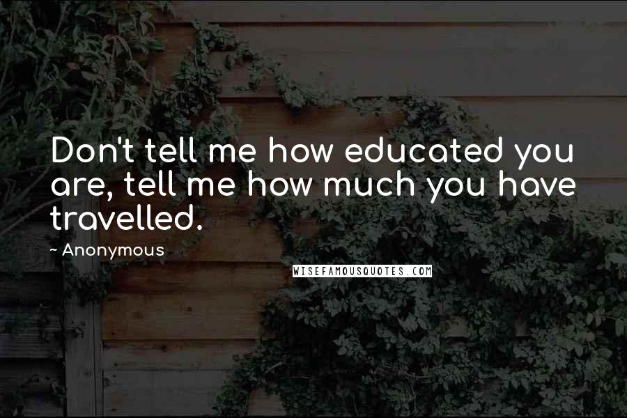 Anonymous Quotes: Don't tell me how educated you are, tell me how much you have travelled.