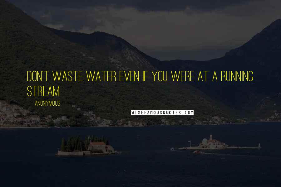 Anonymous Quotes: Don't waste water even if you were at a running stream