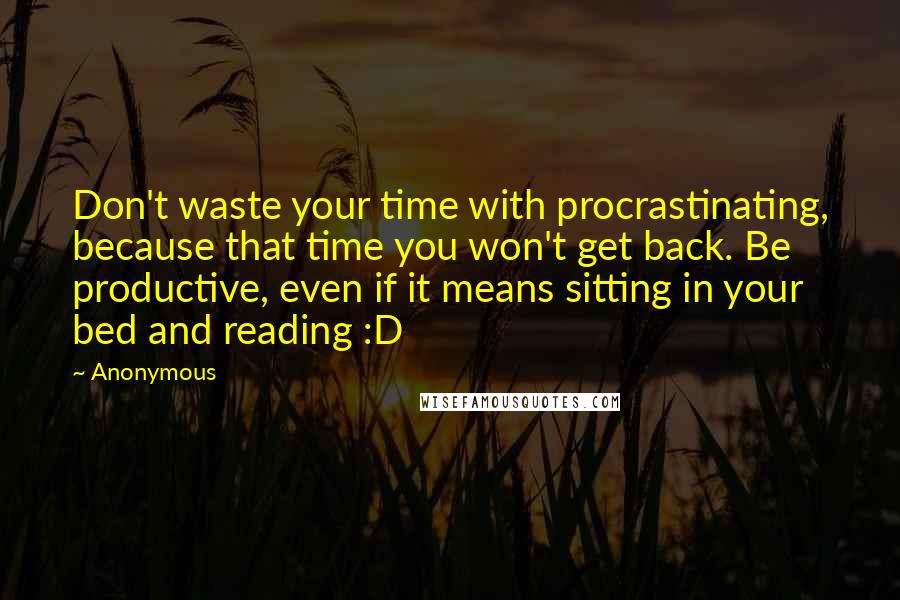 Anonymous Quotes: Don't waste your time with procrastinating, because that time you won't get back. Be productive, even if it means sitting in your bed and reading :D