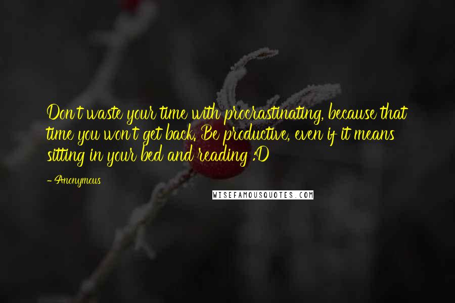 Anonymous Quotes: Don't waste your time with procrastinating, because that time you won't get back. Be productive, even if it means sitting in your bed and reading :D