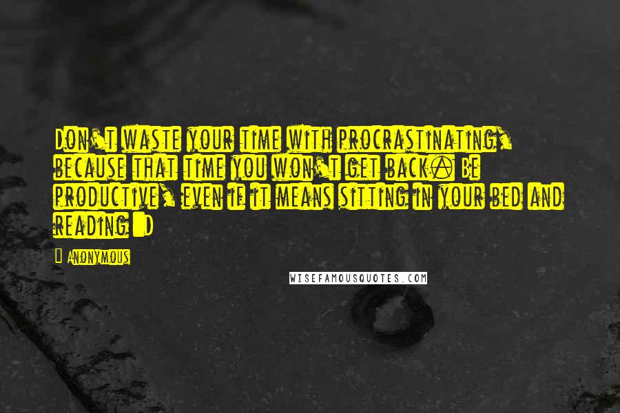 Anonymous Quotes: Don't waste your time with procrastinating, because that time you won't get back. Be productive, even if it means sitting in your bed and reading :D