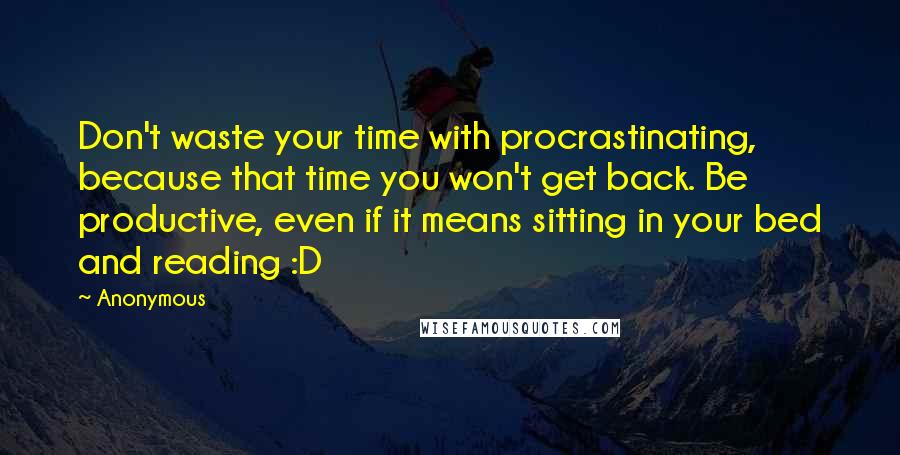 Anonymous Quotes: Don't waste your time with procrastinating, because that time you won't get back. Be productive, even if it means sitting in your bed and reading :D