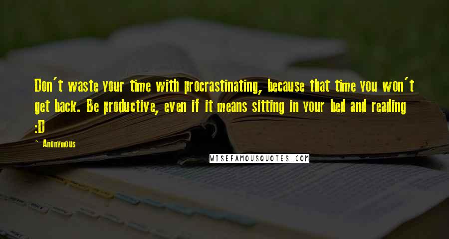 Anonymous Quotes: Don't waste your time with procrastinating, because that time you won't get back. Be productive, even if it means sitting in your bed and reading :D