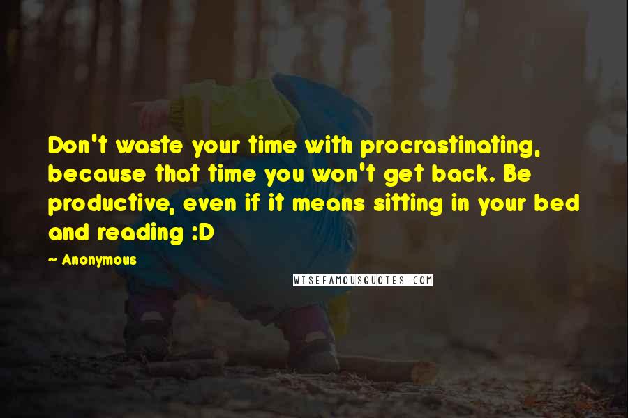 Anonymous Quotes: Don't waste your time with procrastinating, because that time you won't get back. Be productive, even if it means sitting in your bed and reading :D