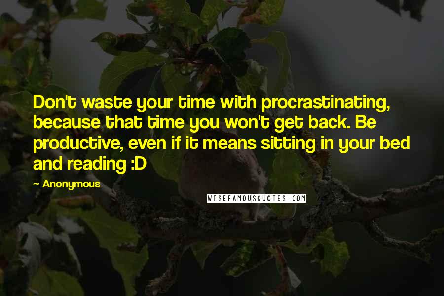 Anonymous Quotes: Don't waste your time with procrastinating, because that time you won't get back. Be productive, even if it means sitting in your bed and reading :D