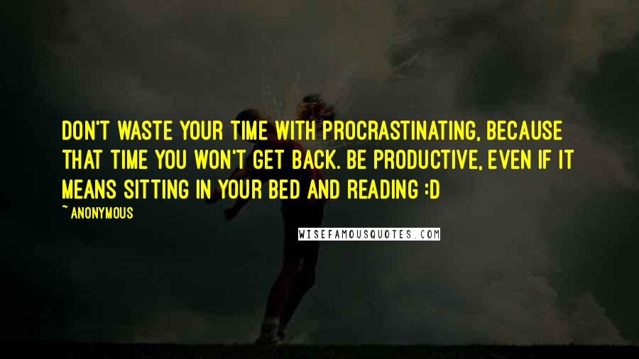 Anonymous Quotes: Don't waste your time with procrastinating, because that time you won't get back. Be productive, even if it means sitting in your bed and reading :D