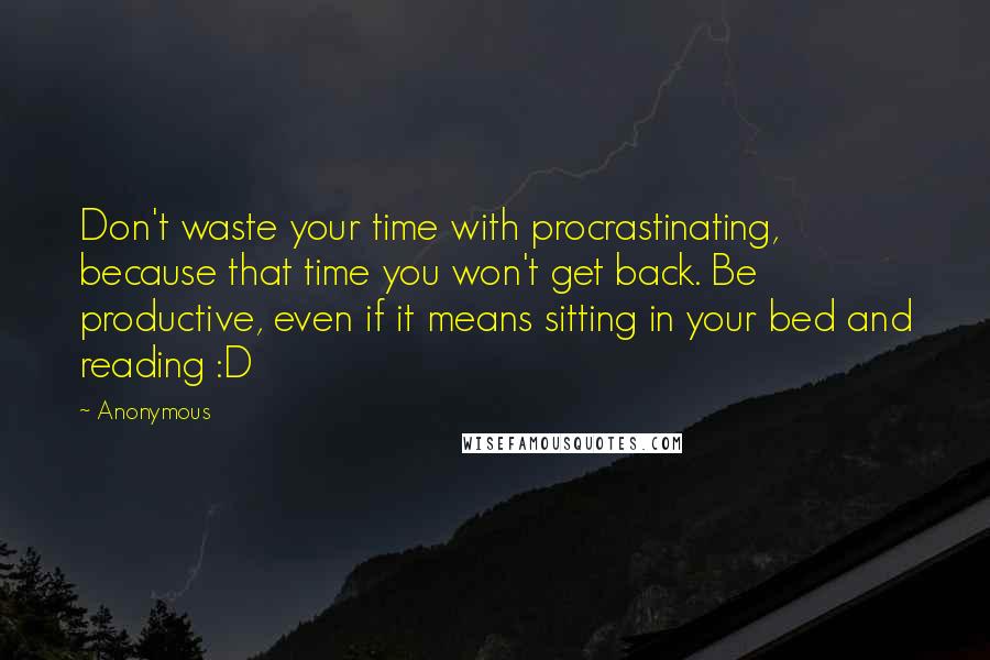 Anonymous Quotes: Don't waste your time with procrastinating, because that time you won't get back. Be productive, even if it means sitting in your bed and reading :D