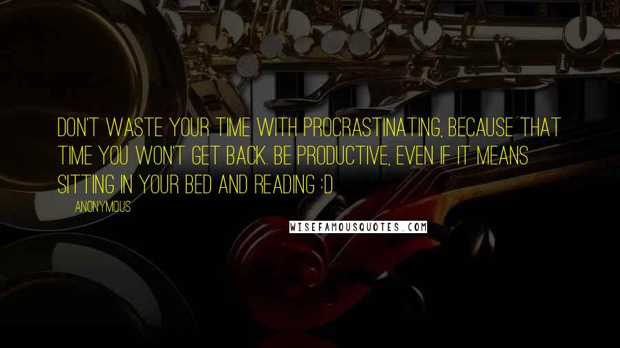 Anonymous Quotes: Don't waste your time with procrastinating, because that time you won't get back. Be productive, even if it means sitting in your bed and reading :D