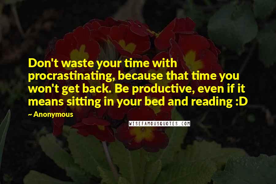 Anonymous Quotes: Don't waste your time with procrastinating, because that time you won't get back. Be productive, even if it means sitting in your bed and reading :D