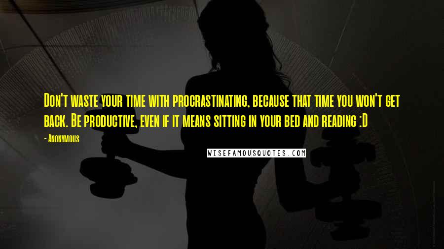 Anonymous Quotes: Don't waste your time with procrastinating, because that time you won't get back. Be productive, even if it means sitting in your bed and reading :D