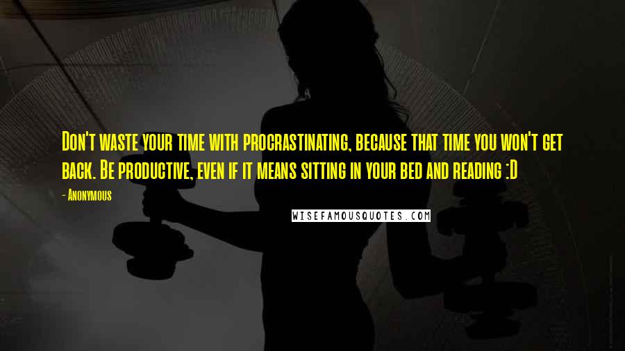 Anonymous Quotes: Don't waste your time with procrastinating, because that time you won't get back. Be productive, even if it means sitting in your bed and reading :D