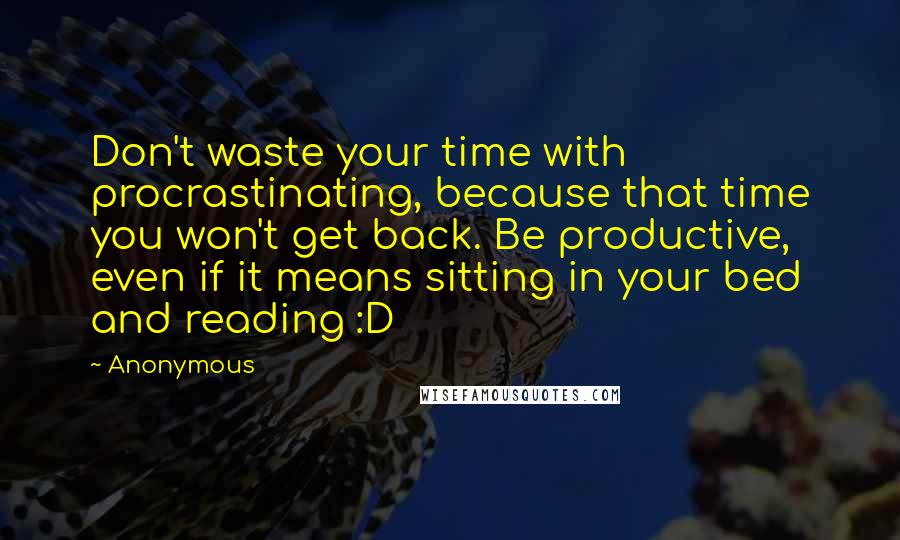 Anonymous Quotes: Don't waste your time with procrastinating, because that time you won't get back. Be productive, even if it means sitting in your bed and reading :D