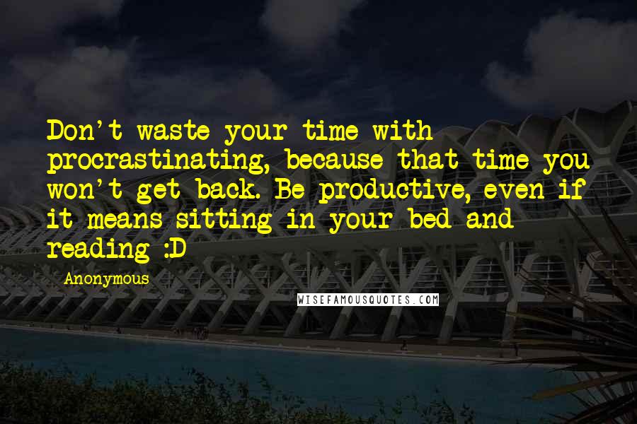 Anonymous Quotes: Don't waste your time with procrastinating, because that time you won't get back. Be productive, even if it means sitting in your bed and reading :D