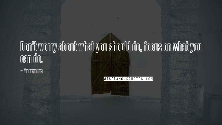 Anonymous Quotes: Don't worry about what you should do, focus on what you can do.