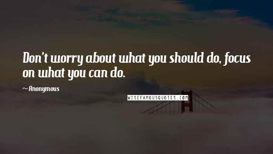 Anonymous Quotes: Don't worry about what you should do, focus on what you can do.