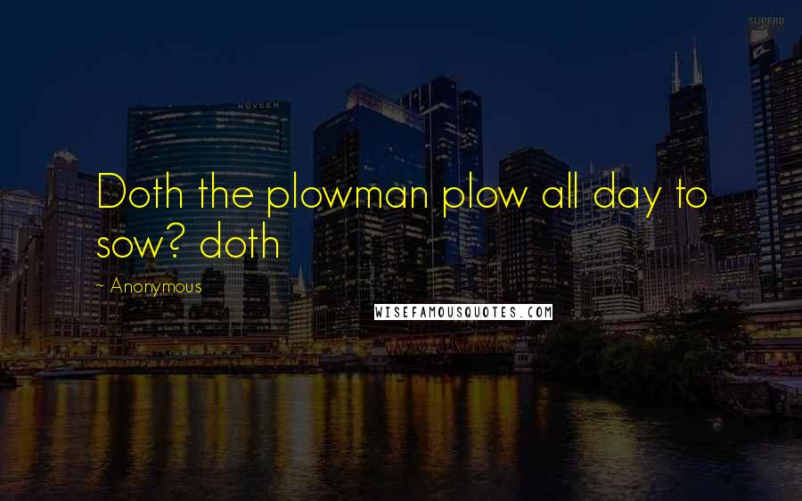 Anonymous Quotes: Doth the plowman plow all day to sow? doth