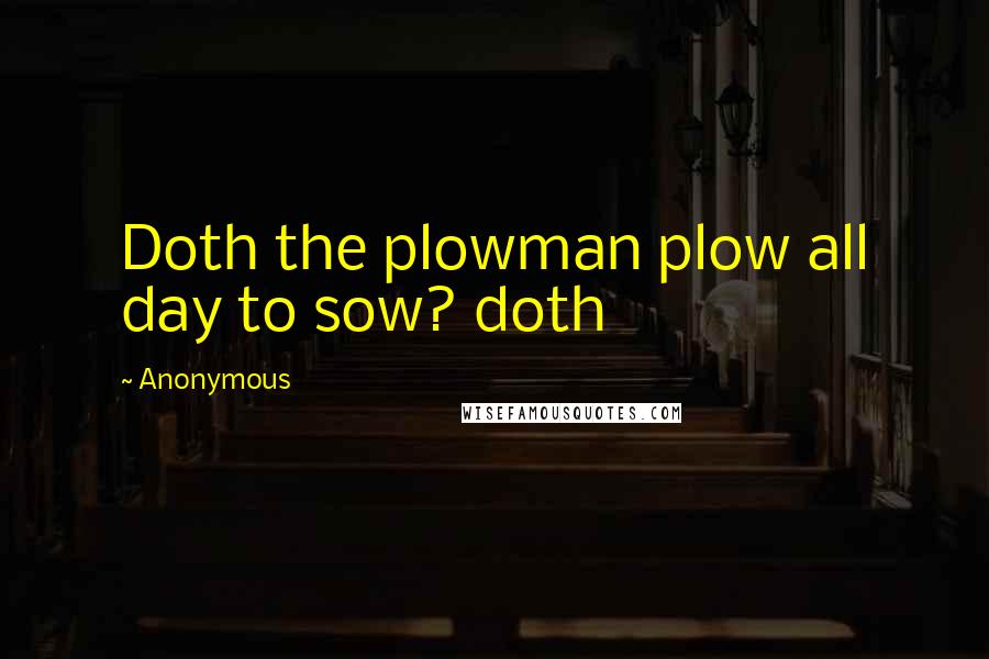 Anonymous Quotes: Doth the plowman plow all day to sow? doth