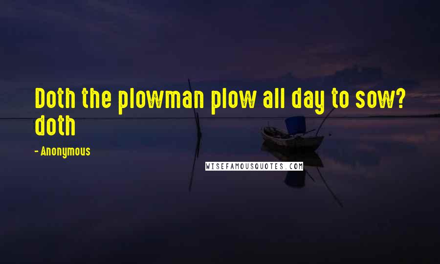 Anonymous Quotes: Doth the plowman plow all day to sow? doth