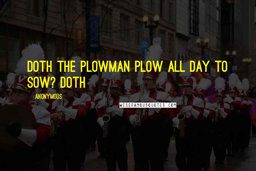 Anonymous Quotes: Doth the plowman plow all day to sow? doth