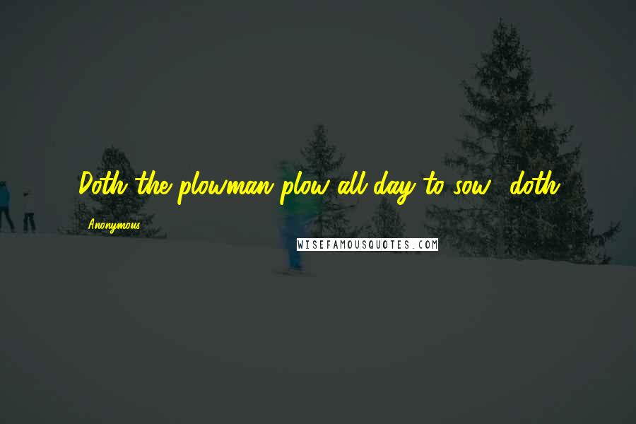 Anonymous Quotes: Doth the plowman plow all day to sow? doth