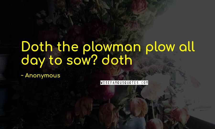 Anonymous Quotes: Doth the plowman plow all day to sow? doth