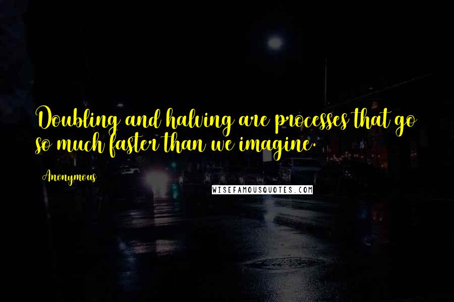 Anonymous Quotes: Doubling and halving are processes that go so much faster than we imagine.