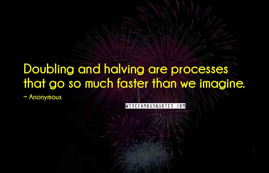 Anonymous Quotes: Doubling and halving are processes that go so much faster than we imagine.