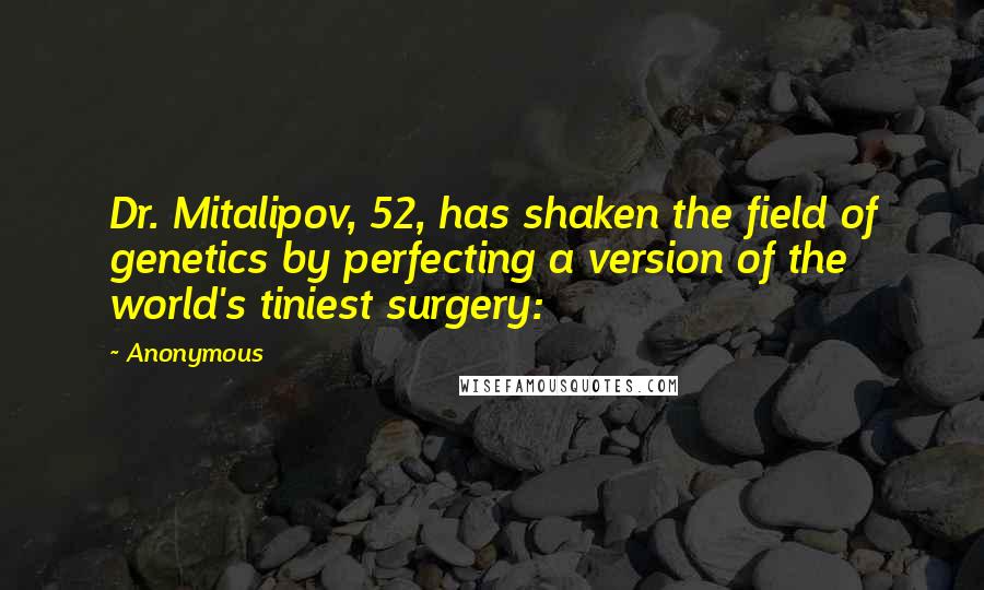 Anonymous Quotes: Dr. Mitalipov, 52, has shaken the field of genetics by perfecting a version of the world's tiniest surgery: