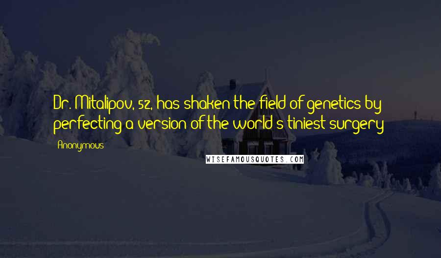 Anonymous Quotes: Dr. Mitalipov, 52, has shaken the field of genetics by perfecting a version of the world's tiniest surgery: