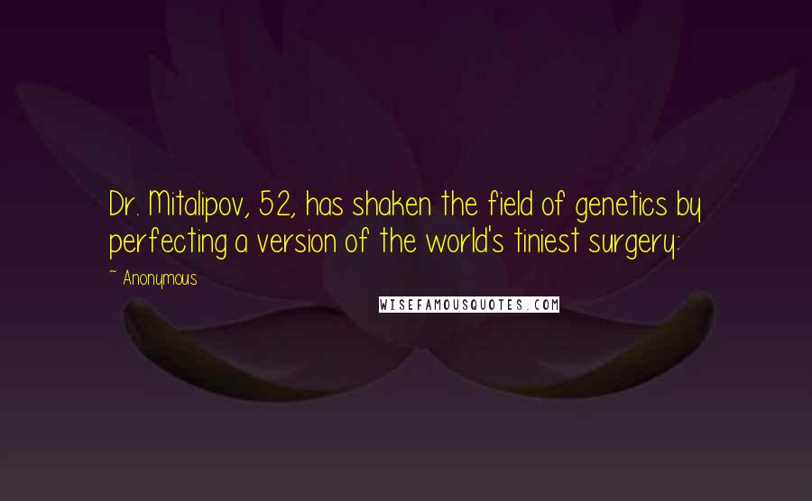 Anonymous Quotes: Dr. Mitalipov, 52, has shaken the field of genetics by perfecting a version of the world's tiniest surgery: