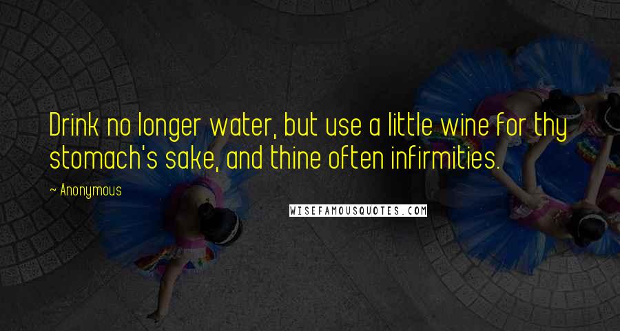 Anonymous Quotes: Drink no longer water, but use a little wine for thy stomach's sake, and thine often infirmities.