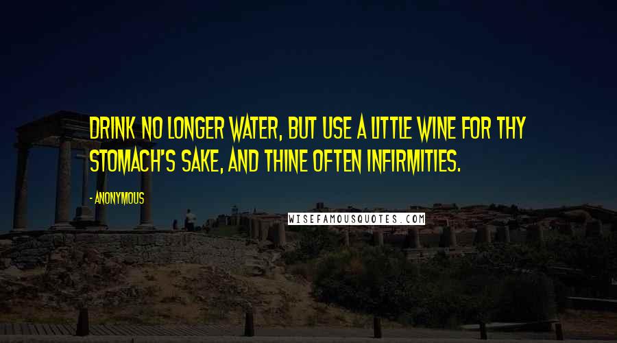 Anonymous Quotes: Drink no longer water, but use a little wine for thy stomach's sake, and thine often infirmities.