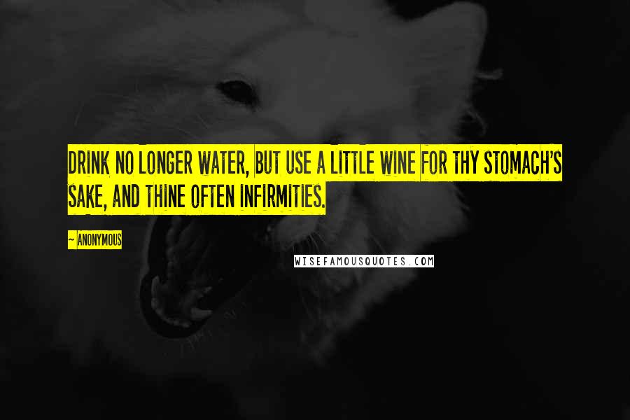 Anonymous Quotes: Drink no longer water, but use a little wine for thy stomach's sake, and thine often infirmities.