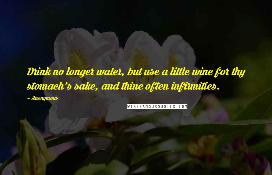 Anonymous Quotes: Drink no longer water, but use a little wine for thy stomach's sake, and thine often infirmities.