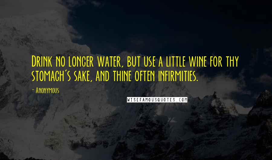 Anonymous Quotes: Drink no longer water, but use a little wine for thy stomach's sake, and thine often infirmities.