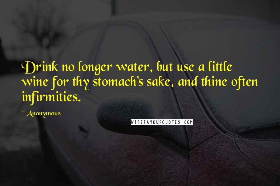 Anonymous Quotes: Drink no longer water, but use a little wine for thy stomach's sake, and thine often infirmities.