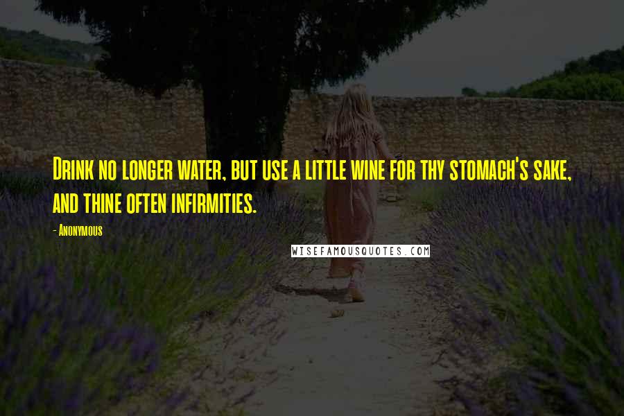 Anonymous Quotes: Drink no longer water, but use a little wine for thy stomach's sake, and thine often infirmities.