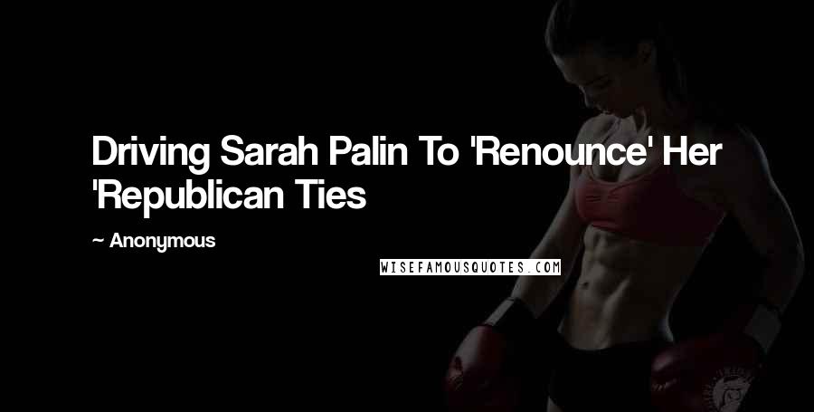 Anonymous Quotes: Driving Sarah Palin To 'Renounce' Her 'Republican Ties