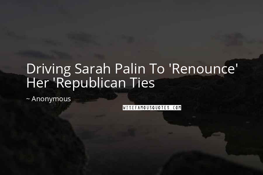 Anonymous Quotes: Driving Sarah Palin To 'Renounce' Her 'Republican Ties