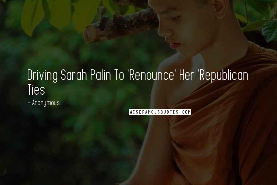 Anonymous Quotes: Driving Sarah Palin To 'Renounce' Her 'Republican Ties